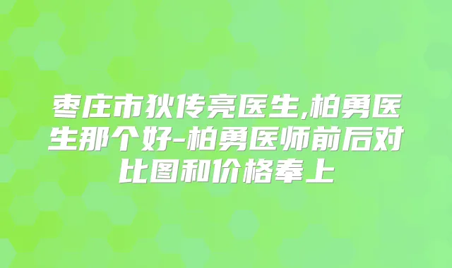 枣庄市狄传亮医生,柏勇医生那个好-柏勇医师前后对比图和价格奉上