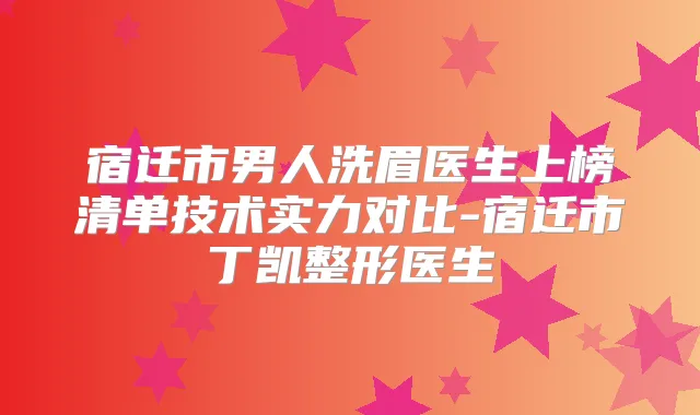 宿迁市男人洗眉医生上榜清单技术实力对比-宿迁市丁凯整形医生