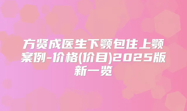 方贤成医生下颚包住上颚案例-价格(价目)2025版新一览