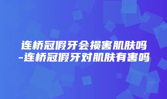 连桥冠假牙会损害肌肤吗-连桥冠假牙对肌肤有害吗