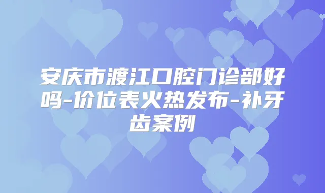 安庆市渡江口腔门诊部好吗-价位表火热发布-补牙齿案例