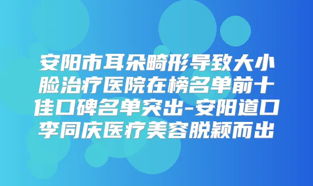 安阳市耳朵畸形导致大小脸医院在榜名单前十佳口碑名单突出-安阳道口李同庆医疗美容脱颖而出