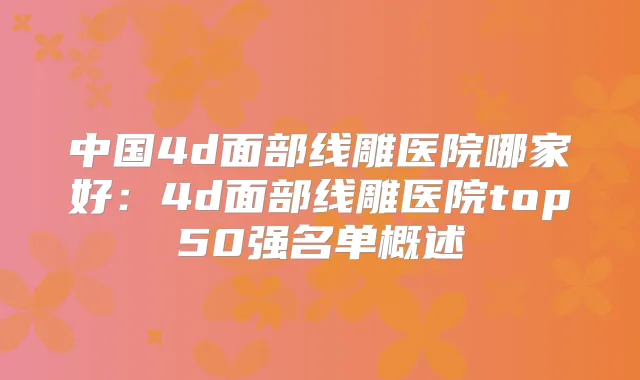 中国4d面部线雕医院哪家好：4d面部线雕医院top50强名单概述