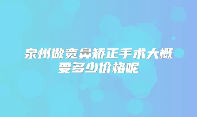 泉州做宽鼻矫正手术大概要多少价格呢