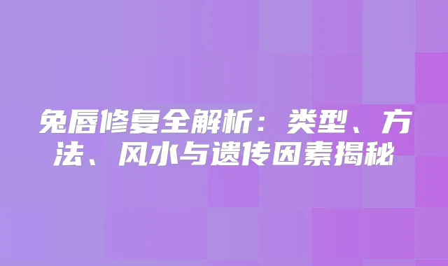 兔唇修复全解析：类型、方法、风水与遗传因素揭秘