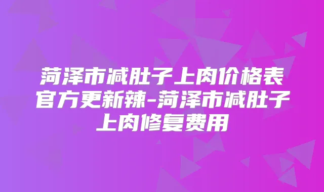 菏泽市减肚子上肉价格表官方更新辣-菏泽市减肚子上肉修复费用