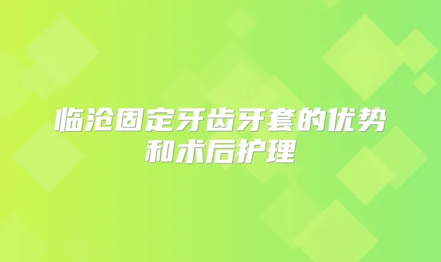 临沧固定牙齿牙套的优势和术后护理