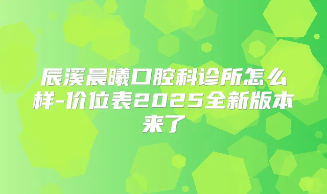 辰溪晨曦口腔科诊所怎么样-价位表2025全新版本来了