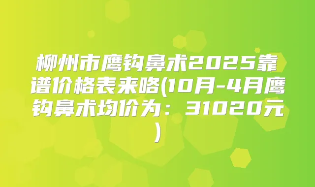柳州市鹰钩鼻术2025靠谱价格表来咯(10月-4月鹰钩鼻术均价为：31020元)