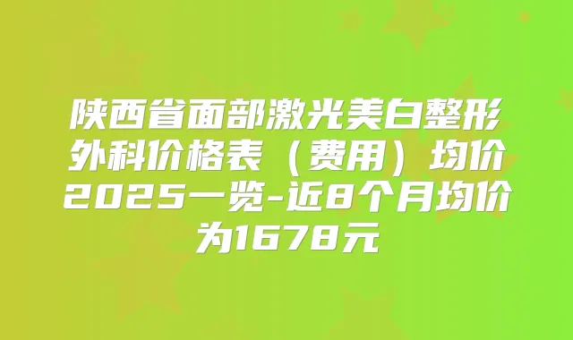 陕西省面部激光美白整形外科价格表（费用）均价2025一览-近8个月均价为1678元