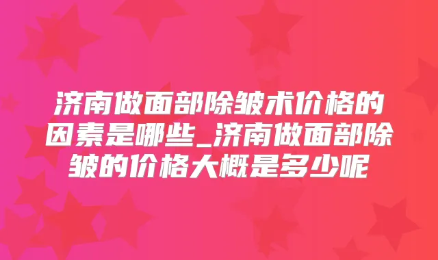 济南做面部除皱术价格的因素是哪些_济南做面部除皱的价格大概是多少呢