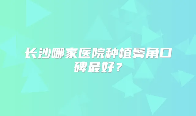 长沙哪家医院种植鬓角口碑好?