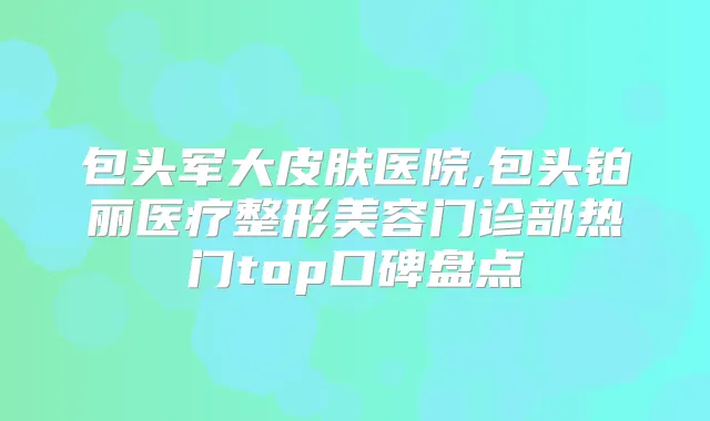 包头军大皮肤医院,包头铂丽医疗整形美容门诊部热门top口碑盘点