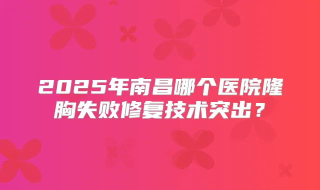 2025年南昌哪个医院隆胸失败修复技术突出？