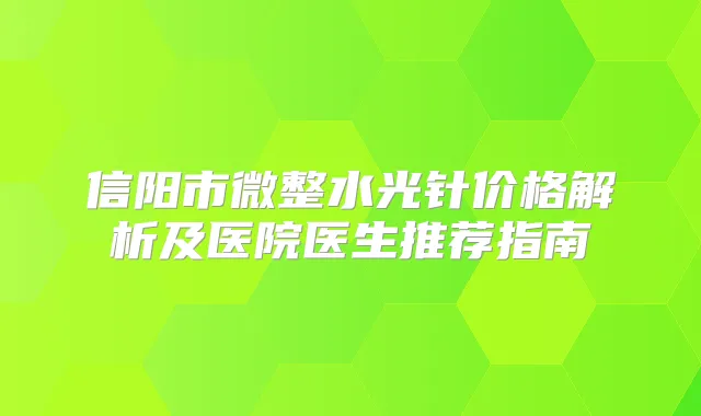 信阳市微整水光针价格解析及医院医生推荐指南