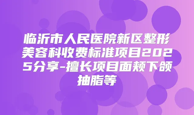 临沂市人民医院新区整形美容科收费标准项目2025分享-擅长项目面颊下颌抽脂等