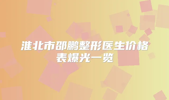 淮北市邵鹏整形医生价格表爆光一览