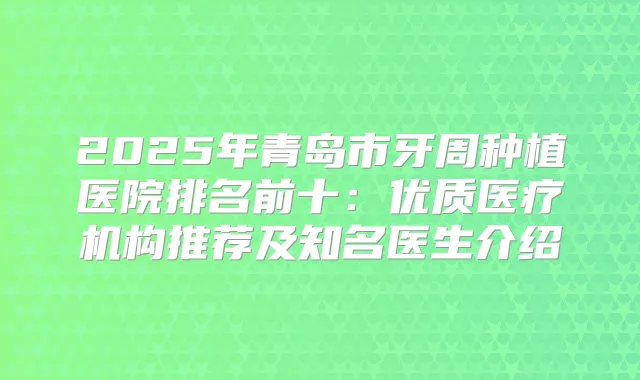 2025年青岛市牙周种植医院排名前十：优质医疗机构推荐及知名医生介绍