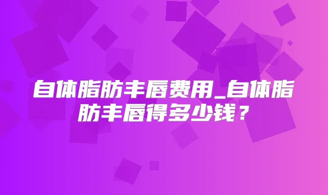 自体脂肪丰唇费用_自体脂肪丰唇得多少钱？
