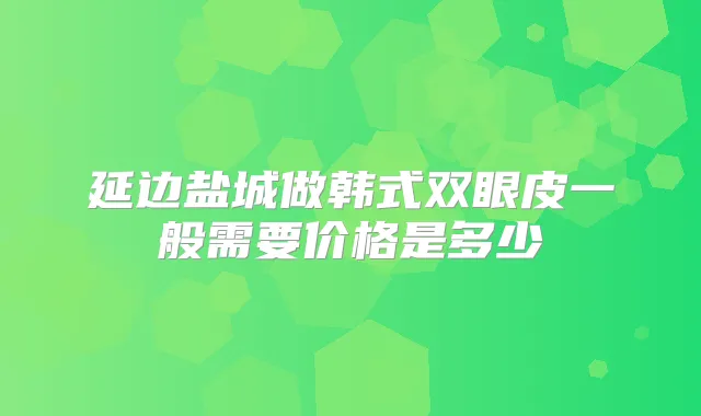 延边盐城做韩式双眼皮一般需要价格是多少