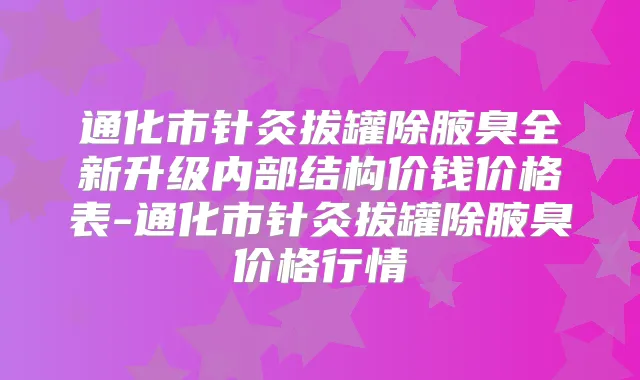 通化市针灸拔罐除腋臭全新升级内部结构价钱价格表-通化市针灸拔罐除腋臭价格行情