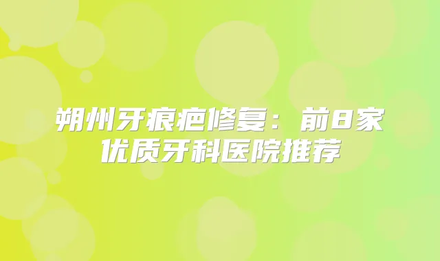 朔州牙痕疤修复：前8家优质牙科医院推荐