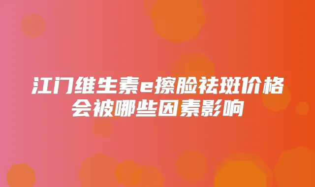 江门维生素e擦脸祛斑价格会被哪些因素影响