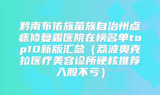 黔南布依族苗族自治州点痣修复霜医院在榜名单top10新版汇总（荔波奥克拉医疗美容诊所硬核推荐入股不亏）