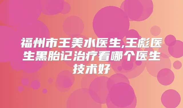 福州市王美水医生,王彪医生黑胎记看哪个医生技术好