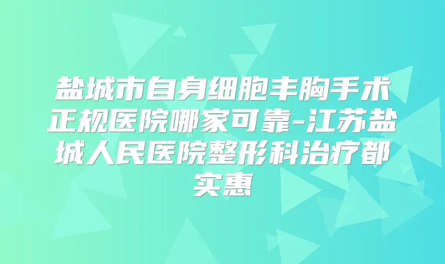 盐城市自身细胞丰胸手术正规医院哪家可靠-江苏盐城人民医院整形科都实惠