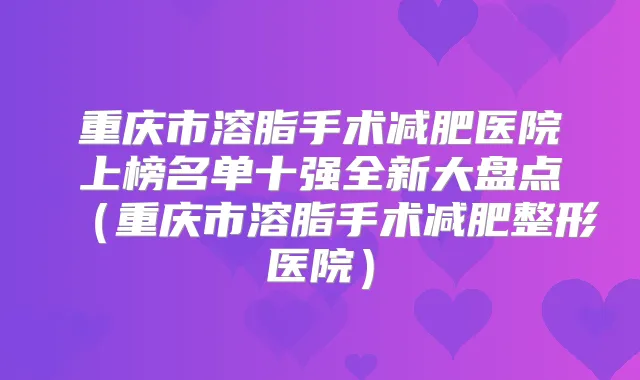 重庆市溶脂手术减肥医院上榜名单十强全新大盘点（重庆市溶脂手术减肥整形医院）