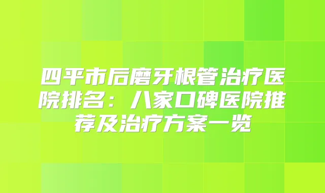 四平市后磨牙根管医院排名：八家口碑医院推荐及方案一览