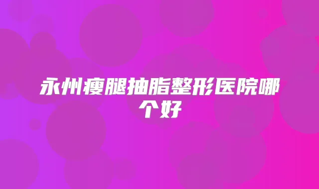 永州瘦腿抽脂整形医院哪个好