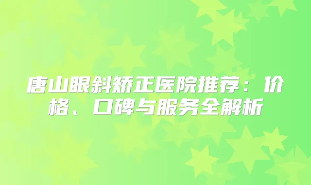 唐山眼斜矫正医院推荐:价格、口碑与服务全解析