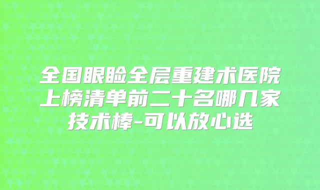 全国眼睑全层重建术医院上榜清单前二十名哪几家技术棒-可以放心选
