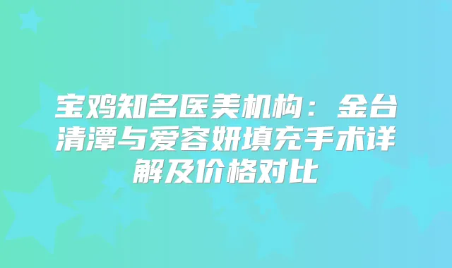 宝鸡知名医美机构：金台清潭与爱容妍填充手术详解及价格对比