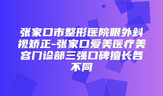 张家口市整形医院眼外斜视矫正-张家口爱美医疗美容门诊部三强口碑擅长各不同