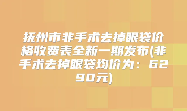 抚州市非手术去掉眼袋价格收费表全新一期发布(非手术去掉眼袋均价为：6290元)