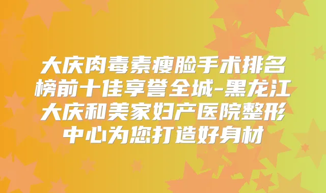 大庆瘦脸手术排名榜前十佳享誉全城-黑龙江大庆和美家妇产医院整形中心为您打造好身材