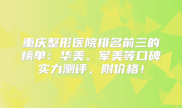 重庆整形医院排名前三的榜单：华美、军美等口碑实力测评，附价格！