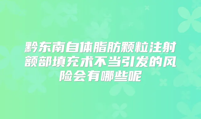 黔东南自体脂肪颗粒注射额部填充术不当引发的风险会有哪些呢