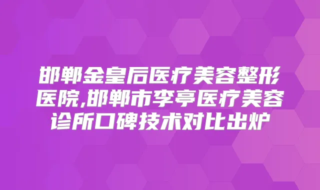 邯郸金皇后医疗美容整形医院,邯郸市李亭医疗美容诊所口碑技术对比出炉