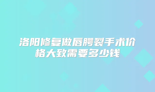 洛阳修复做唇腭裂手术价格大致需要多少钱