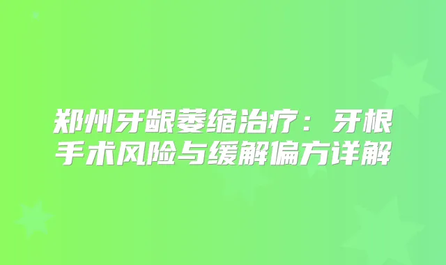 郑州牙龈萎缩：牙根手术风险与缓解偏方详解