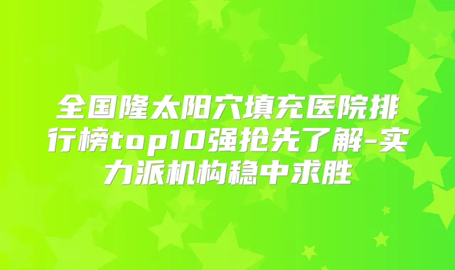 全国隆太阳穴填充医院排行榜top10强抢先了解-实力派机构稳中求胜