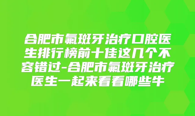 合肥市氟斑牙口腔医生排行榜前十佳这几个不容错过-合肥市氟斑牙医生一起来看看哪些牛