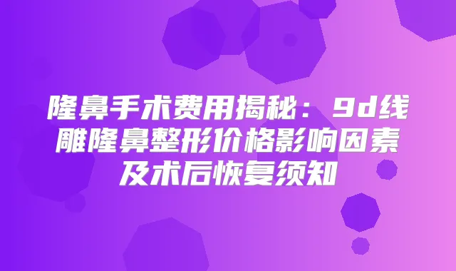 隆鼻手术费用揭秘:9d线雕隆鼻整形价格影响因素及术后恢复须知