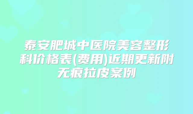 泰安肥城中医院美容整形科价格表(费用)近期更新附无痕拉皮案例