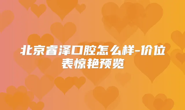 北京睿泽口腔怎么样-价位表惊艳预览