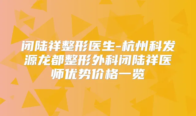 闭陆祥整形医生-杭州科发源龙都整形外科闭陆祥医师优势价格一览